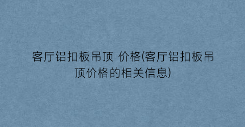 客厅铝扣板吊顶 价格(客厅铝扣板吊顶价格的相关信息)